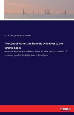 The Central Water-Line from the Ohio River to the Virginia Capes: connecting the Kanawha and James Rivers, affording the shortest outlet of navigation by Lorraine, E.
