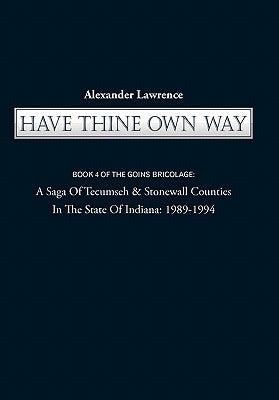 Have Thine Own Way: Book 4 of the Goins Bricolage: A Saga of Tecumseh & Stonewall Counties in the State of Indiana: 1989-1994 by Lawrence, Alexander