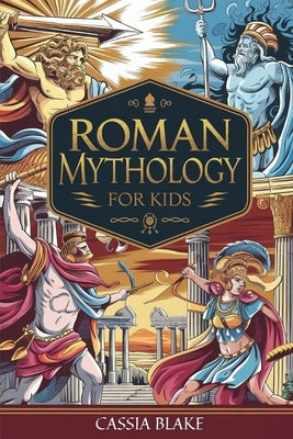 Roman Mythology for kids: Adventures with Roman gods and Heroes and Epic Tales for Brave Young Explorers by Blake, Cassia