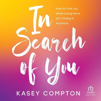 In Search of You: How to Find Joy When Doing More Isn't Doing It Anymore by Compton, Kasey