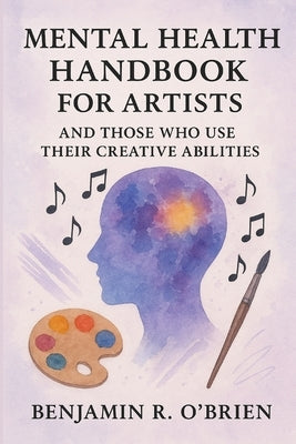 Mental Health Handbook For Artists And Those Who Use Their Creative Abilities. by O'Brien, Benjamin Richard