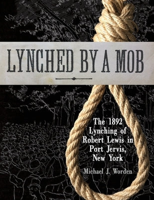 Lynched by a Mob! The 1892 Lynching of Robert Lewis in Port Jervis, New York by Worden, Michael J.