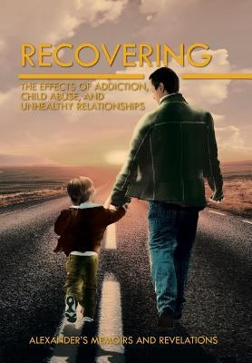 Recovering: The Effects of Addiction, Child Abuse, and Unhealthy Relationships by Alexander's Memoirs and Revelations