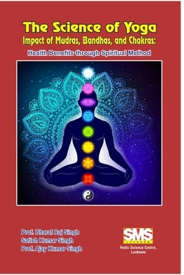 The Science of Yoga - Impact of Mudras, Bandhas, and Chakras: Health Benefits through Spiritual Method by Singh, Prof Bharat Raj