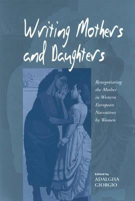 Writing Mothers and Daughters: Renegotiating the Mother in Western European Narratives by Women by Giorgio, Adalgisa