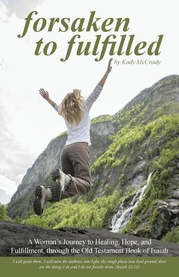 Forsaken to Fulfilled: A Woman's Journey to Healing, Hope, and Fulfillment, through the Old Testament Book of Isaiah by McCrady, Kady