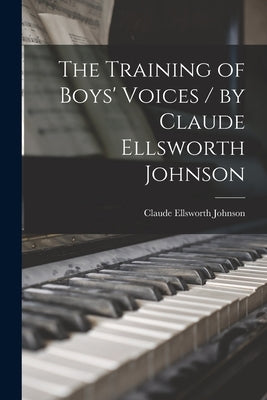 The Training of Boys' Voices / by Claude Ellsworth Johnson by Johnson, Claude Ellsworth