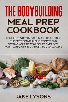 The bodybuilding meal prep cookbook: Complete step by step guide to cooking the best bodybuilding recipes and getting your best muscles ever with the by Lysons, Jake