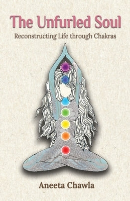The Unfurled Soul: Reconstructing Life through Chakras by Chawla, Aneeta