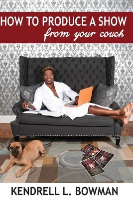 How To Produce A Show From Your Couch by Bowman, Kendrell