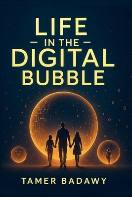 Life in the Digital Bubble: A Digital Visionary's perspective on the past, present, and future of digital technology-offering a blueprint for individu by Badawy, Tamer