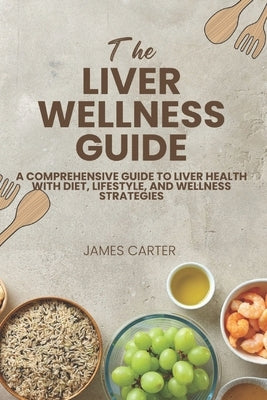 The Liver Wellness Guide: A Comprehensive Guide to Liver Health with Diet, Lifestyle, and Wellness Strategies by Carter, James