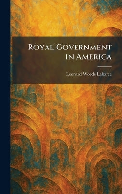 Royal Government in America by Labaree, Leonard Woods
