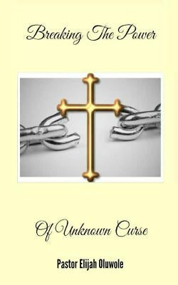 Breaking The Power Of Unknown Curse by Oluwole, Elijah Emmauel