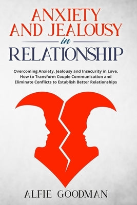 Anxiety and Jealousy in Relationship: Overcoming Anxiety, Jealousy and Insecurity in Love. How to Transform Couple Communication and Eliminate Conflic by Goodman, Alfie