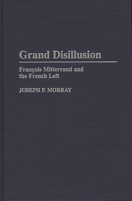 Grand Disillusion: Fran^D, cois Mitterrand and the French Left by Morray, Joseph