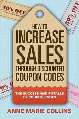How to Increase Sales through Discounted Coupon Codes: The Success and Pitfalls of Coupon Codes by Collins, Anne Marie