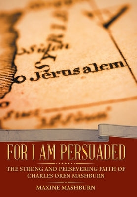For I Am Persuaded: The Strong and Persevering Faith of Charles Oren Mashburn by Mashburn, Maxine