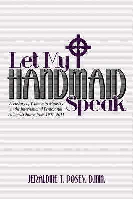 Let My Handmaid Speak: A History of Women in Ministry in the International Pentecostal Holiness Church from 1901-2011 by Posey D. Min, Jeraldine T.