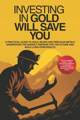 Investing In Gold Will Save You: A Practical Guide To Gold, Silver And Precious Metals - Understand The Market, Build Wealth And Prepare Your Future W by Camoesas, André