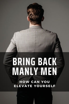 Bring Back Manly Men: How Can You Elevate Yourself: The Positive And Negative Perception by LaDuke, Dewayne