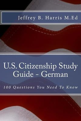 U.S. Citizenship Study Guide - German: 100 Questions You Need To Know by Harris, Jeffrey B.