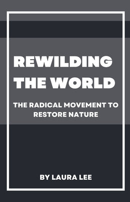 Rewilding the World: The Radical Movement to Restore Nature by Lee, Laura
