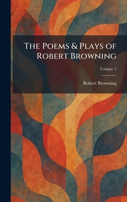 The Poems & Plays of Robert Browning by Browning, Robert
