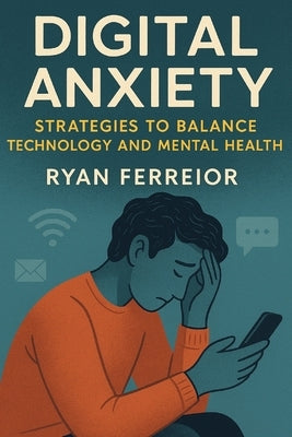 Digital Anxiety: Strategies to balance technology and mental health by Ferreior, Ryan