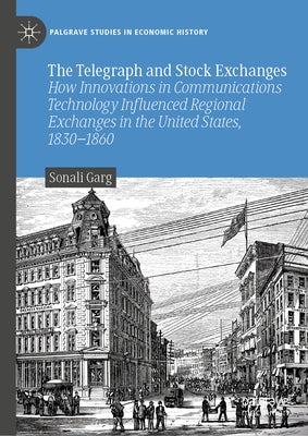 The Telegraph and Stock Exchanges: How Innovations in Communications Technology Influenced Regional Exchanges in the United States, 1830-1860 by Garg, Sonali