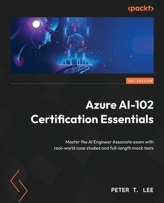 Azure AI-102 Certification Essentials: Master the AI Engineer Associate exam with real-world case studies and full-length mock tests by Lee, Peter T.