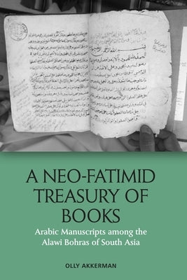 A Neo-Fatimid Treasury of Books: Arabic Manuscripts Among the Alawi Bohras of South Asia by Akkerman, Olly