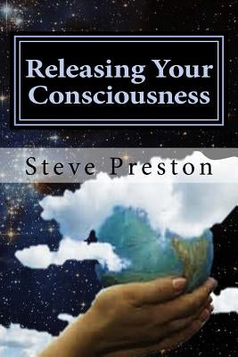 Releasing Your Consciousness: Understanding Reality by Preston, Steve