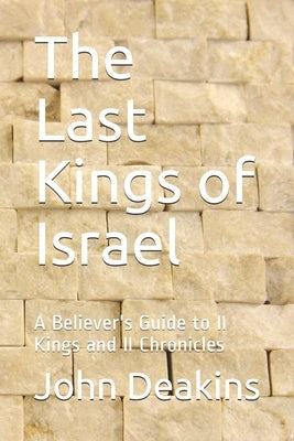 The Last Kings of Israel: A Believer's Guide to II Kings and II Chronicles by Deakins, John