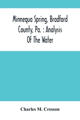 Minnequa Spring, Bradford County, Pa.: Analysis Of The Water by M. Cresson, Charles