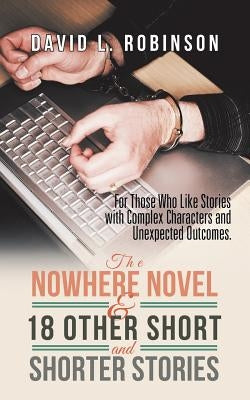 The Nowhere Novel & 18 Other Short and Shorter Stories: For Those Who Like Stories with Complex Characters and Unexpected Outcomes. by Robinson, David L.