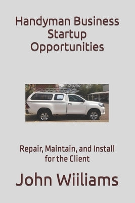 Handyman Business Startup Opportunities: Repair, Maintain, and Install for the Client by Wiiliams, John
