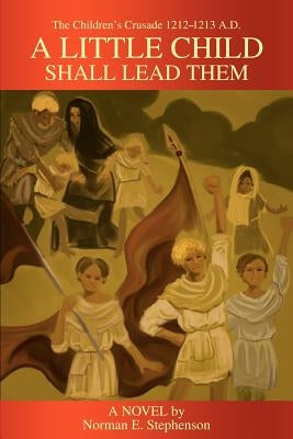 A Little Child Shall Lead Them: The Children's Crusade 1212-1213 A.D. by Stephenson, Norman E.
