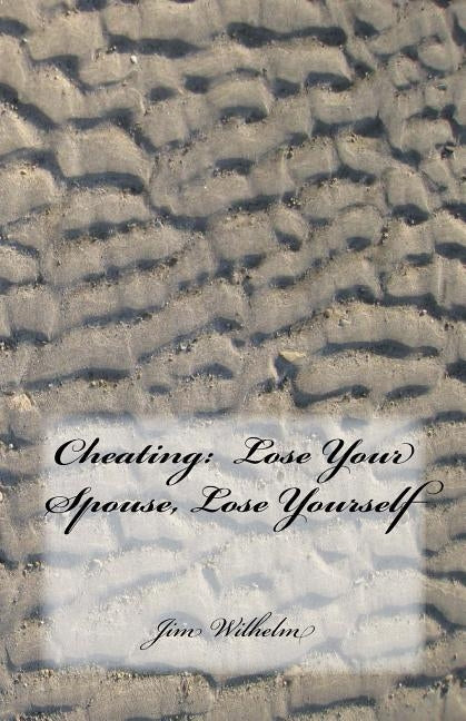 Cheating: Lose Your Spouse, Lose Yourself: Cheating: Lose Your Spouse, Lose Yourself by Wilhelm, Jim D.
