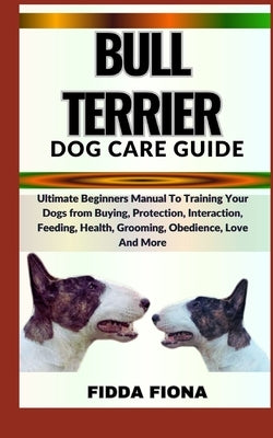 Bull Terrier Dog Care Guide: Ultimate Beginners Manual To Training Your Dogs from Buying, Protection, Interaction, Feeding, Health, Grooming, Obedi by Fiona, Fidda