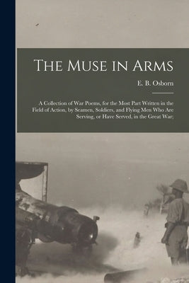 The Muse in Arms; a Collection of War Poems, for the Most Part Written in the Field of Action, by Seamen, Soldiers, and Flying Men Who Are Serving, or by Osborn, E. B. (Edward Bolland) 1867-
