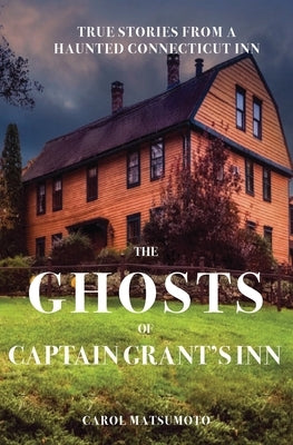 The Ghosts of Captain Grant's Inn: True Stories from a Haunted Connecticut Inn by Matsumoto, Carol