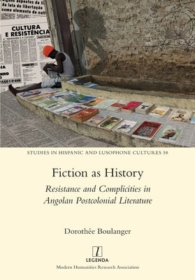 Fiction as History: Resistance and Complicities in Angolan Postcolonial Literature by Boulanger, Dorothée