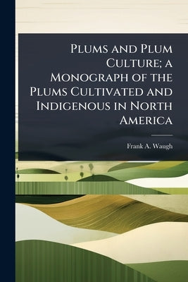 Plums and Plum Culture; a Monograph of the Plums Cultivated and Indigenous in North America by Waugh, Frank A. B. 1869