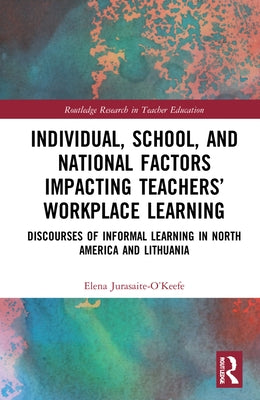 Individual, School, and National Factors Impacting Teachers' Workplace Learning: Discourses of Informal Learning in North America and Lithuania by Jurasaite-O'Keefe, Elena