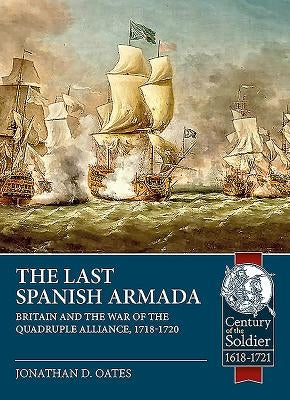 The Last Spanish Armada: Britain and the War of the Quadruple Alliance, 1718-1720 by Oates, Jonathan D.