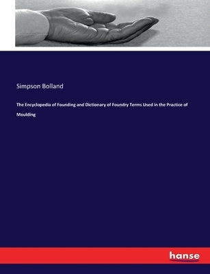 The Encyclopedia of Founding and Dictionary of Foundry Terms Used in the Practice of Moulding by Bolland, Simpson
