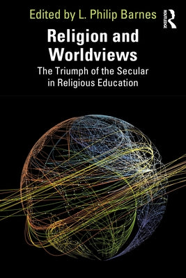 Religion and Worldviews: The Triumph of the Secular in Religious Education by Barnes, L. Philip