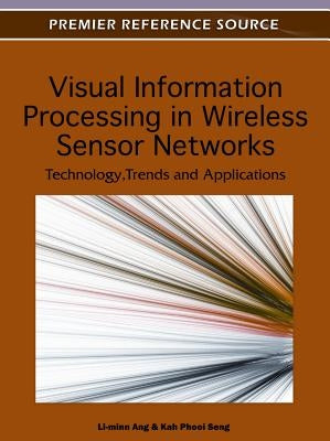 Visual Information Processing in Wireless Sensor Networks: Technology, Trends and Applications by Ang, Li-Minn