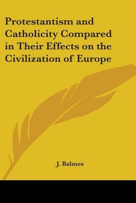 Protestantism and Catholicity Compared in Their Effects on the Civilization of Europe by Balmes, J.